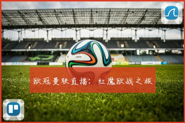 欧冠曼联直播：红魔欧战之旅
