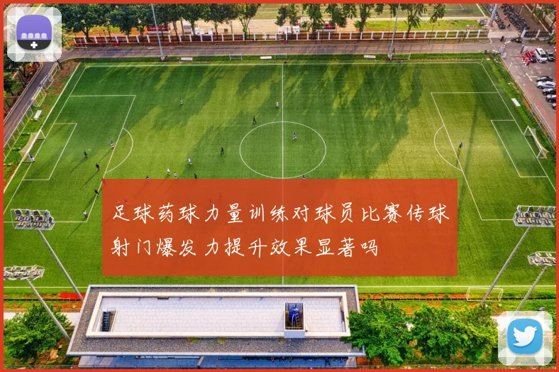足球药球力量训练对球员比赛传球射门爆发力提升效果显著吗