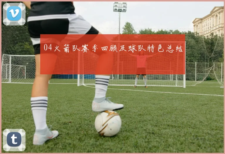 04火箭队赛季回顾及球队特色总结