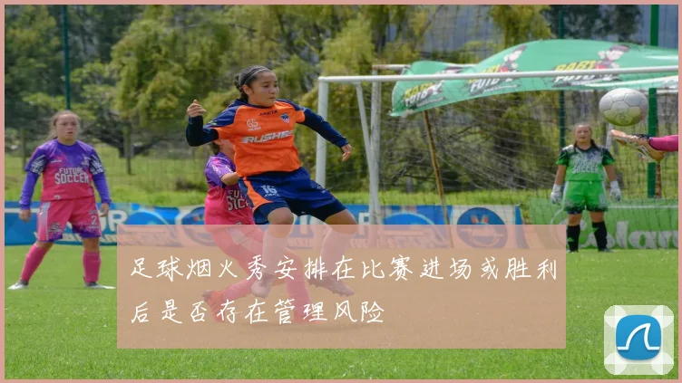 足球烟火秀安排在比赛进场或胜利后是否存在管理风险
