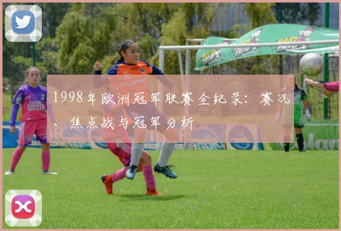 1998年欧洲冠军联赛全纪录：赛况、焦点战与冠军分析