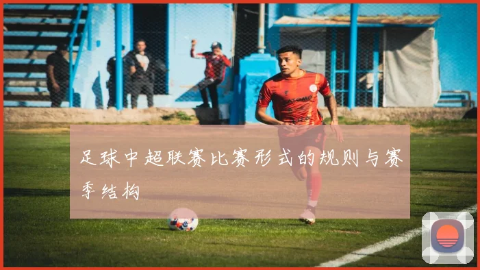 足球中超联赛比赛形式的规则与赛季结构