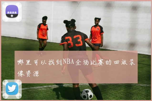 哪里可以找到NBA全场比赛的回放录像资源