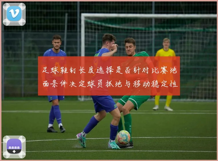足球鞋钉长度选择是否针对比赛地面条件决定球员抓地与移动稳定性