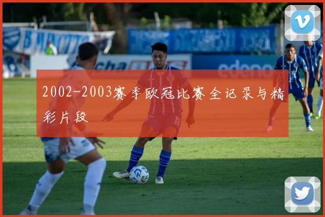 2002-2003赛季欧冠比赛全记录与精彩片段