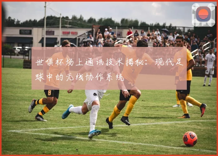世俱杯场上通讯技术揭秘：现代足球中的无线协作系统