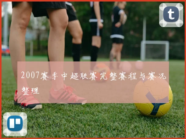 2007赛季中超联赛完整赛程与赛况整理