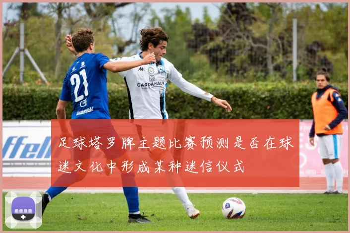 足球塔罗牌主题比赛预测是否在球迷文化中形成某种迷信仪式