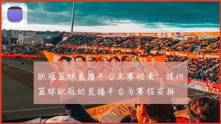 欧冠篮球直播平台及赛程表:提供篮球欧冠的直播平台与赛程安排