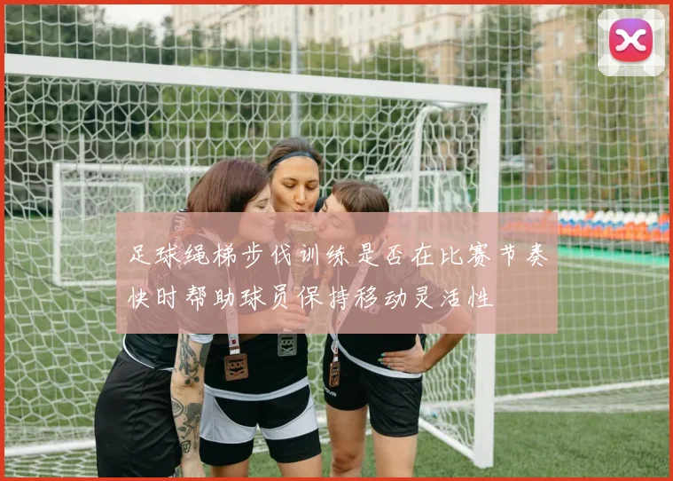 足球绳梯步伐训练是否在比赛节奏快时帮助球员保持移动灵活性